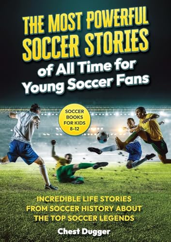 Soccer Books For Kids 8-12: The Most Powerful Soccer Stories Of All Time For Young Soccer Fans: Incredible Life Stories From Soccer History About The