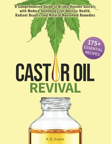 Castor Oil Revival: A Comprehensive Guide To Bridge Ancient Secrets With Modern Technology For Holistic Health, Radiant Beauty, And Natural Household