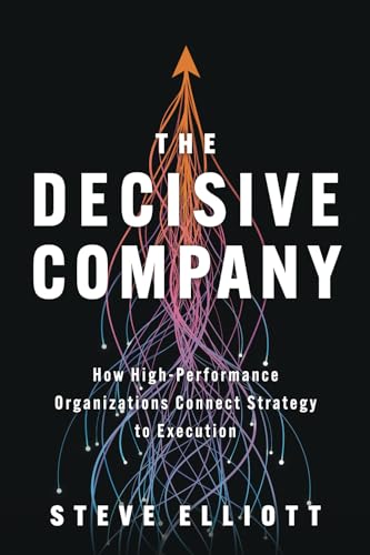 The Decisive Company: How High-Performance Organizations Connect Strategy To Execution