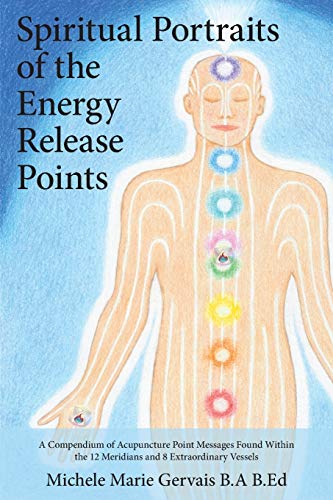Spiritual Portraits Of The Energy Release Points: A Compendium Of Acupuncture Point Messages Found Within The 12 Meridians And 8 Extraordinary Vessels