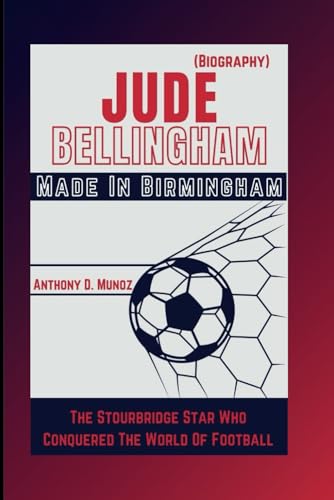 Jude Bellingham: Made In Birmingham: The Stourbridge Star Who Conquered The World Of Football (Biography)