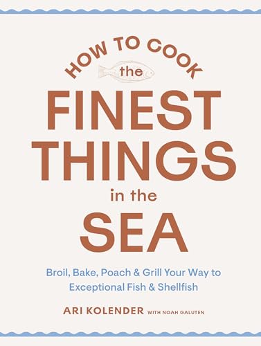 How To Cook The Finest Things In The Sea: Broil, Bake, Poach & Grill Your Way To Exceptional Fish & Shellfish