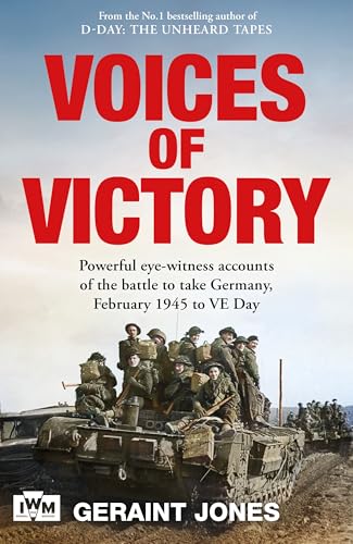 Voices Of Victory: Powerful Eye-Witness Accounts Of The Battle To Take Germany, Feb 1945 To Ve Day