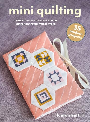 Mini Quilting: 35 Modern Projects: Quick-To-Make Hand- And Machine-Sewing Designs To Use Up Fabric From Your Stash