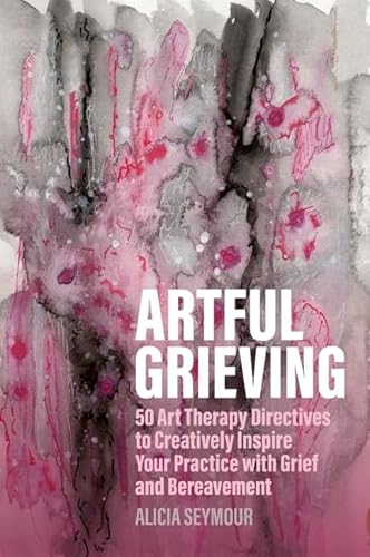 Artful Grieving: 50 Art Therapy Directives To Creatively Inspire Your Practice With Grief And Bereavement