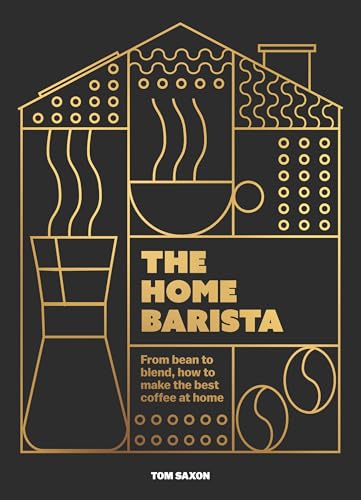 The Home Barista: From Bean To Blend, How To Make The Best Coffee At Home