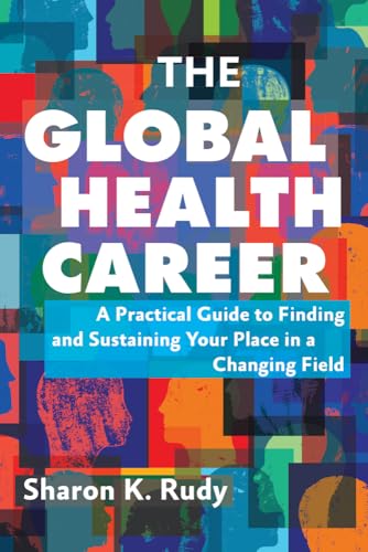 The Global Health Career: A Practical Guide To Finding And Sustaining Your Place In A Changing Field
