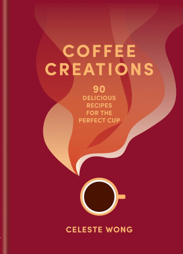 Coffee Creations: 80 Make-At-Home, Delicious Coffee Recipes from Iced Lattes