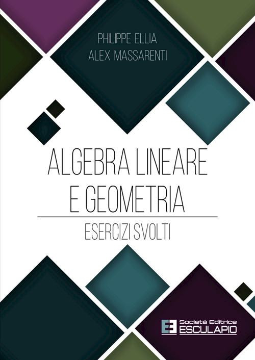ALGEBRA LINEARE E GEOMETRIA. ESERCIZI SVOLTI  - ELLIA PHILIPPE, MASSARENTI ALEX