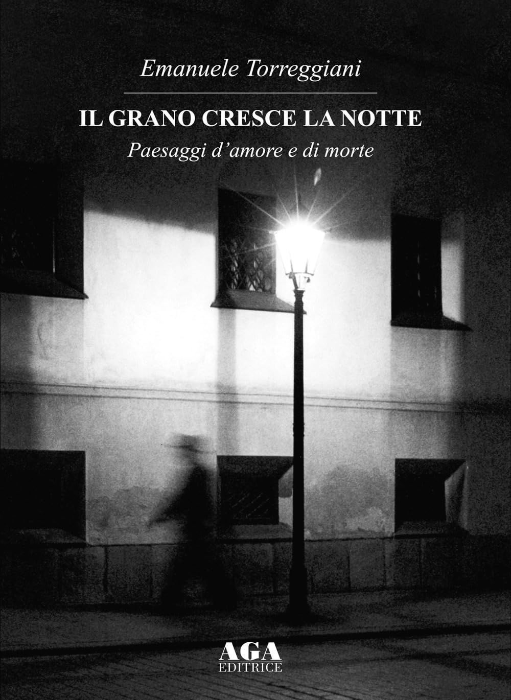 Libri Emanuele Torreggiani - Il Grano Cresce La Notte. Paesaggi D'amore E Di Mor