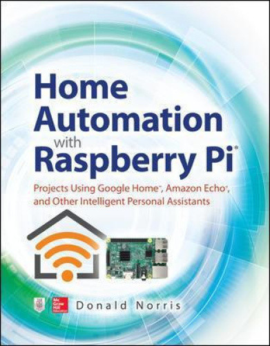 Home Automation with Raspberry Pi: Projects Using Google Home, Amazon Echo,