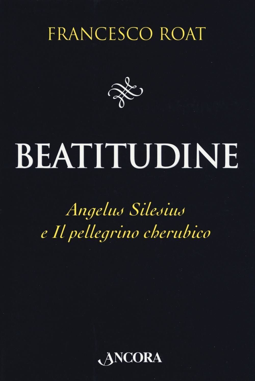 Libri Francesco Roat - Beatitudine. Angelus Silesius E Il Pellegrino Cherubico