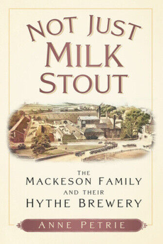 Not Just Milk Stout: The Mackeson Family and Their Hythe Brewery by Petrie, Anne