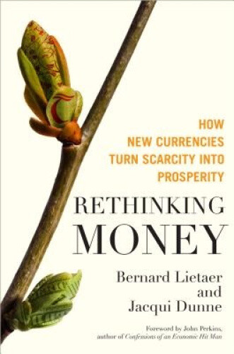 Rethinking Money: How New Currencies Turn Scarcity into Prosperity: How New