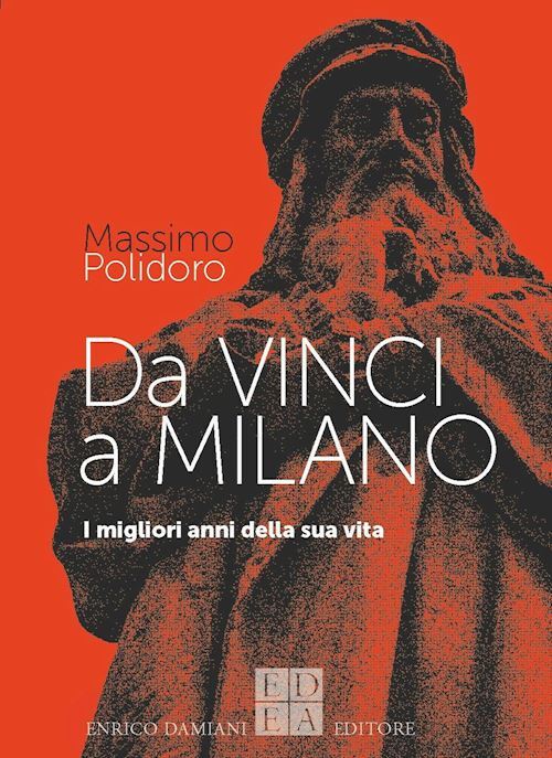 DA VINCI A MILANO. I MIGLIORI ANNI DELLA SUA VITA  - POLIDORO MASSIMO -