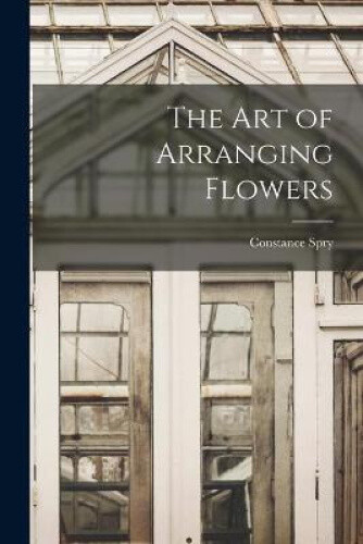The Art of Arranging Flowers by Constance 1886-1960 Spry
