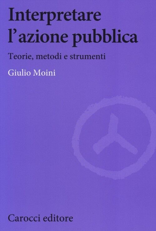 Interpretare l'azione pubblica. Teoria, metodi e strumenti - Moini Giulio