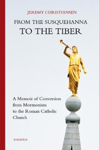 From the Susquehanna to the Tiber: A Memoir of Conversion from Mormonism to