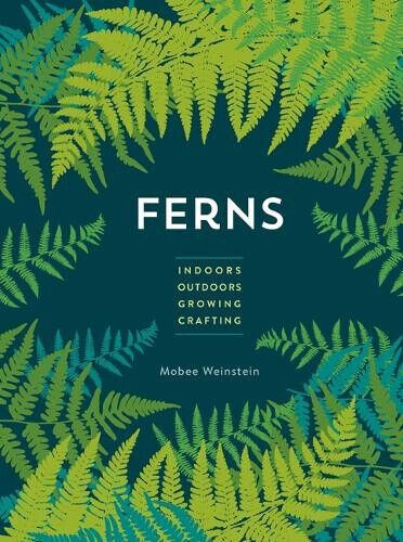 Ferns: Indoors - Outdoors - Growing - Crafting by Mobee Weinstein