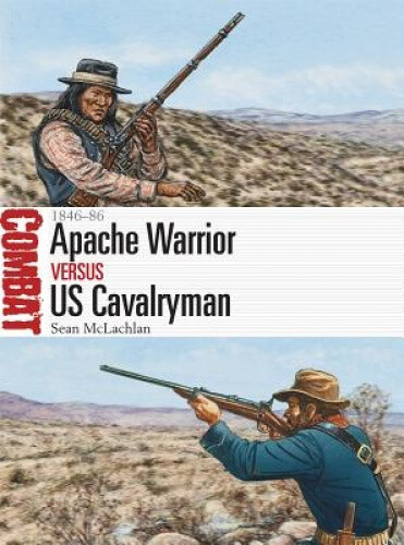 Apache Warrior vs US Cavalryman: 1846–86 (Combat) by Sean McLachlan