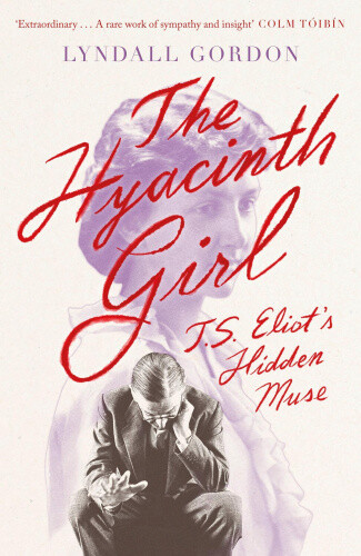 The Hyacinth Girl: T. S. Eliot's Hidden Muse by Gordon, Lyndall