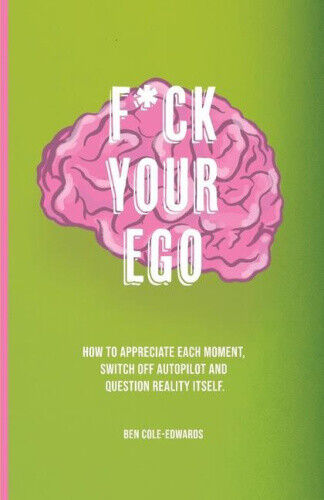 F*ck Your Ego: How to appreciate each moment, switch off autopilot and