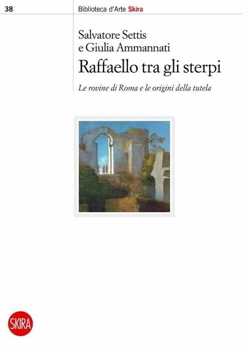 RAFFAELLO TRA GLI STERPI. Le rovine di Roma e le origini della tutela - NUOVO