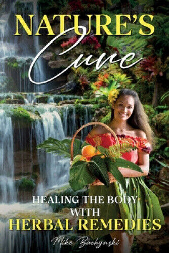 Nature's Cure: Healing the Body with Herbal Remedies by Mike Bachynski