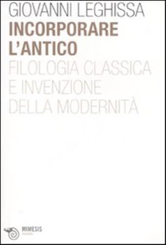 Incorporare l'antico. Filologia classica e invenzione della modernità - Le...