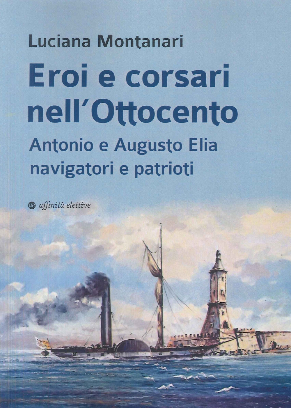 Eroi e corsari nell'Ottocento. Antonio e Augusto Elia navigatori e patriot...