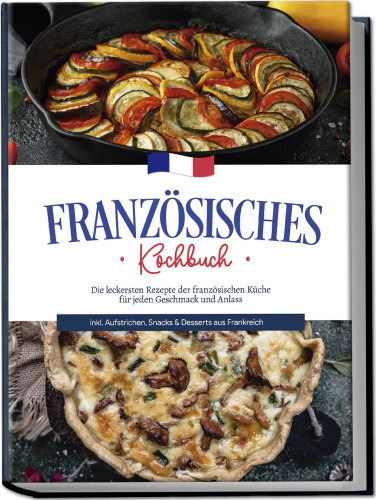 Französisches Kochbuch: Die leckersten Rezepte der französischen Küche für