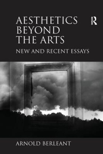 Aesthetics Beyond the Arts: New and Recent Essays. Arnold Berleant