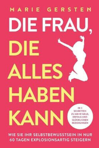 Die Frau, die alles haben kann: In 3 Schritten zu mehr Geld, Erfolg und