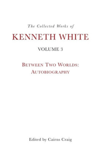 The Collected Works of Kenneth White, Volume 3: Between Two Worlds: