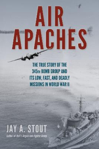 Air Apaches: The True Story of the 345th Bomb Group and Its Low, Fast, and