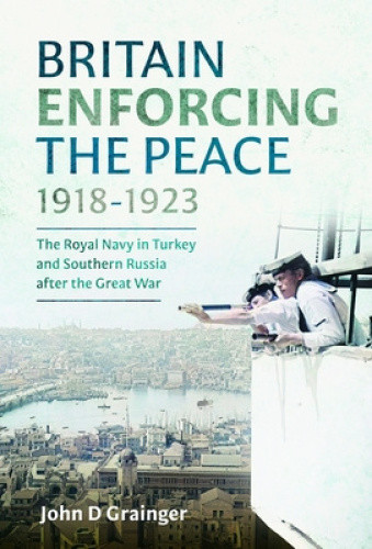 Britain Enforcing the Peace, 1918–1923: The Royal Navy in Turkey and Southern