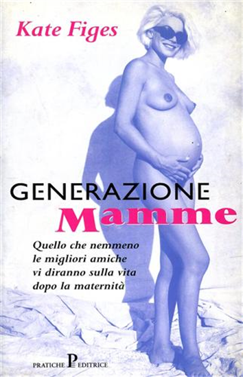 Figes,Kate. - Generazione mamme. Quello che nemmeno le migliori amiche vi dirann