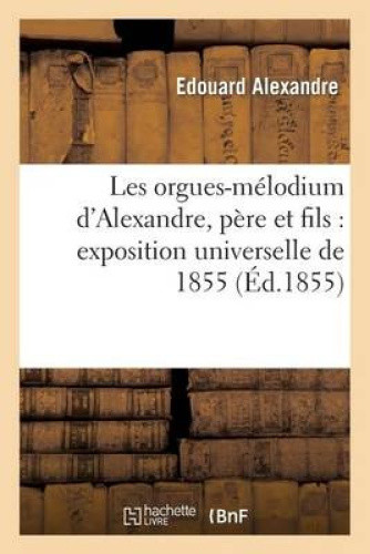 Les Orgues-Melodium D'Alexandre, Pere Et Fils: Exposition Universelle de 1855