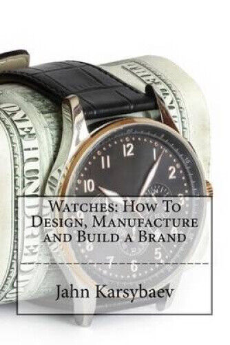 Watches: How to Design, Manufacture and Build a Brand by Jahn Karsybaev
