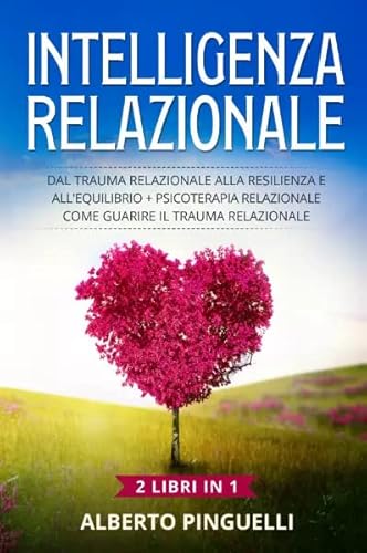 Intelligenza Relazionale (2 Libri In 1) Dal Trauma Relazionale Alla Resilienza E All'Equilibrio + Psicoterapia Relazionale. Come Guarire Il Trauma Rel