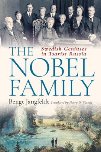 The Nobel Family: Swedish Geniuses in Tsarist Russia by Bengt Jangfeldt