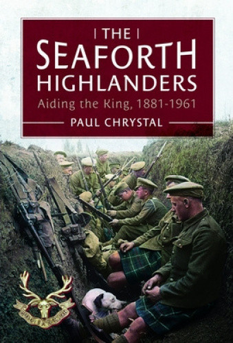 The Seaforth Highlanders: Aiding the King, 1881-1961 by Paul Chrystal
