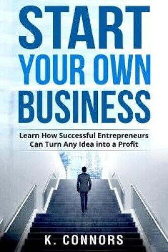Start Your Own Business: Learn How Successful Entrepreneurs Can Turn Any Idea