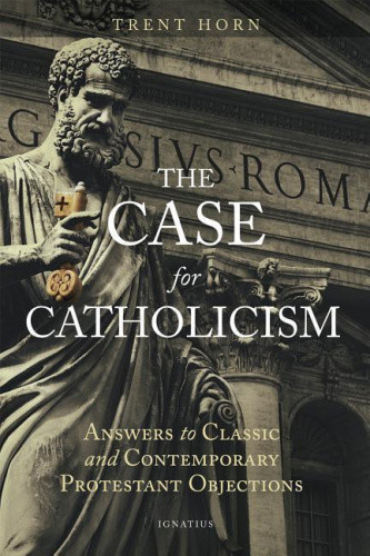 The Case for Catholicism: Answers to Classic and Contemporary Protestant