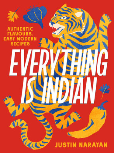 Everything Is Indian: Authentic Flavours, Easy Modern Recipes by Justin Narayan