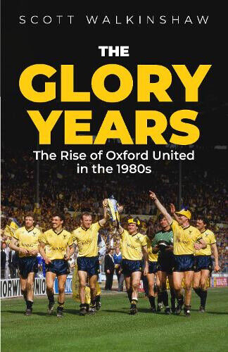 The Glory Years: Oxford United in the 1980s by Scott Walkinshaw