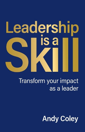 Leadership Is a Skill: Transform Your Impact as a Leader by Andy Coley
