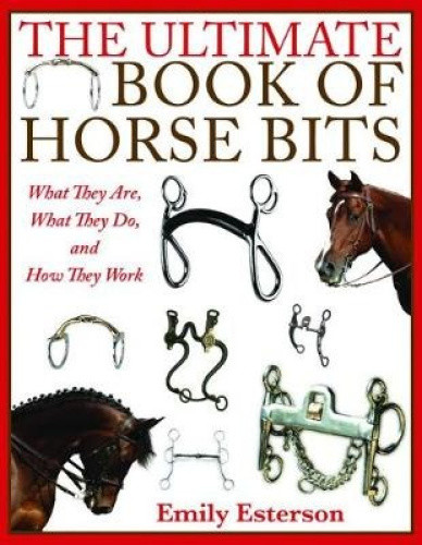 The Ultimate Book of Horse Bits: What They Are, What They Do, and How They