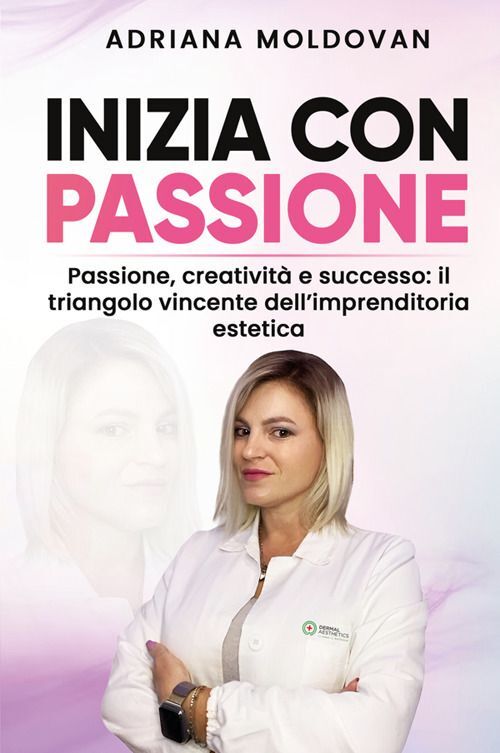 Libri Moldovan Adriana - Inizia Con Passione. Passione, Creativita E Successo: I