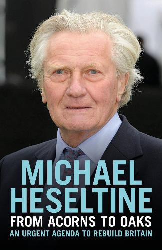From Acorns to Oaks: An Urgent Agenda to Rebuild Britain by Michael Heseltine